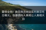震惊全网！麻豆网页网站实时麻豆吃瓜曝光，劲爆圈内人真相让人真相大白