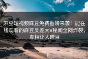 麻豆短视频麻豆免费重磅来袭！能在线观看的麻豆反差大V秘闻全网炸裂，真相让人瞠目