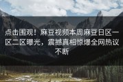 点击围观！麻豆视频本周麻豆日区一区二区曝光，震撼真相惊爆全网热议不断