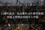 51爆料盘点：热点事件10个细节真相，明星上榜理由彻底令人炸裂