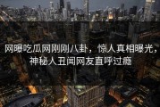 网曝吃瓜网刚刚八卦，惊人真相曝光，神秘人丑闻网友直呼过瘾