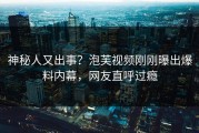 神秘人又出事？泡芙视频刚刚曝出爆料内幕，网友直呼过瘾