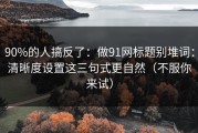 90%的人搞反了：做91网标题别堆词：清晰度设置这三句式更自然（不服你来试）