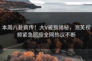 本周八卦疯传！大V被指揭秘，泡芙视频紧急回应全网热议不断