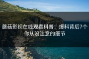 蘑菇影视在线观看科普：爆料背后7个你从没注意的细节