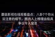 蘑菇影视在线观看盘点：八卦7个你从没注意的细节，圈内人上榜理由极具争议令人窒息