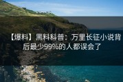【爆料】黑料科普：万里长征小说背后最少99%的人都误会了
