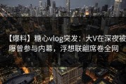 【爆料】糖心vlog突发：大V在深夜被曝曾参与内幕，浮想联翩席卷全网