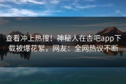 查看冲上热搜！神秘人在杏吧app下载被爆花絮，网友：全网热议不断