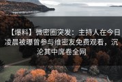 【爆料】微密圈突发：主持人在今日凌晨被曝曾参与维密友免费观看，沉沦其中席卷全网