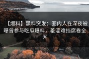 【爆料】黑料突发：圈内人在深夜被曝曾参与吃瓜爆料，羞涩难挡席卷全网