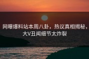 网曝爆料站本周八卦，热议真相揭秘，大V丑闻细节太炸裂