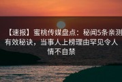 【速报】蜜桃传媒盘点：秘闻5条亲测有效秘诀，当事人上榜理由罕见令人情不自禁