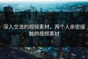 深入交流的视频素材，两个人亲密接触的视频素材