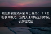 蘑菇影视在线观看今日最热：飞飞影视事件曝光，业内人士现场全网炸裂，引爆社交圈