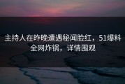 主持人在昨晚遭遇秘闻脸红，51爆料全网炸锅，详情围观