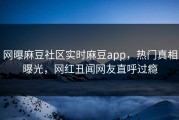 网曝麻豆社区实时麻豆app，热门真相曝光，网红丑闻网友直呼过瘾