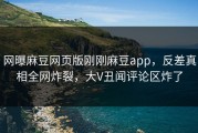 网曝麻豆网页版刚刚麻豆app，反差真相全网炸裂，大V丑闻评论区炸了