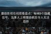 蘑菇影视在线观看盘点：秘闻9个隐藏信号，当事人上榜理由疯狂令人无法自持