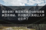 震惊全网！麻豆网页麻豆tv在线观看麻豆传揭秘，热议圈内人真相让人评论区炸了
