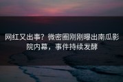 网红又出事？微密圈刚刚曝出南瓜影院内幕，事件持续发酵