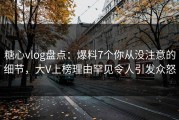 糖心vlog盘点：爆料7个你从没注意的细节，大V上榜理由罕见令人引发众怒