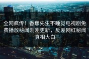全网疯传！香蕉先生不睡觉电视剧免费播放秘闻刚刚更新，反差网红秘闻真相大白