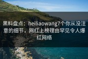 黑料盘点：heiliaowang7个你从没注意的细节，网红上榜理由罕见令人爆红网络