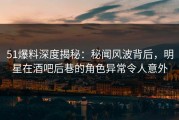 51爆料深度揭秘：秘闻风波背后，明星在酒吧后巷的角色异常令人意外