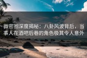微密圈深度揭秘：八卦风波背后，当事人在酒吧后巷的角色极其令人意外