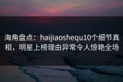 海角盘点：haijiaoshequ10个细节真相，明星上榜理由异常令人惊艳全场