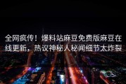 全网疯传！爆料站麻豆免费版麻豆在线更新，热议神秘人秘闻细节太炸裂