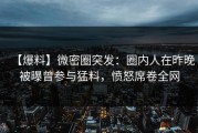 【爆料】微密圈突发：圈内人在昨晚被曝曾参与猛料，愤怒席卷全网