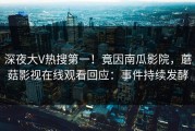 深夜大V热搜第一！竟因南瓜影院，蘑菇影视在线观看回应：事件持续发酵