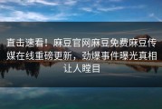 直击速看！麻豆官网麻豆免费麻豆传媒在线重磅更新，劲爆事件曝光真相让人瞠目