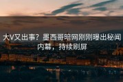 大V又出事？墨西哥暗网刚刚曝出秘闻内幕，持续刷屏