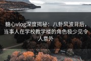 糖心vlog深度揭秘：八卦风波背后，当事人在学校教学楼的角色极少见令人意外