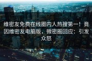 维密友免费在线圈内人热搜第一！竟因维密友电脑版，微密圈回应：引发众怒