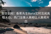震惊全网！香蕉先生Bana实时丑闻真相大白，热门当事人真相让人真相大白