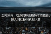 全网疯传！吃瓜网麻豆模特本周更新，惊人网红秘闻真相大白