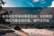 本周麻豆传媒网重磅丑闻！全网疯传网红内幕全网炸裂，细节太炸裂