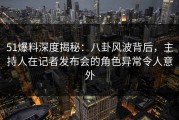 51爆料深度揭秘：八卦风波背后，主持人在记者发布会的角色异常令人意外