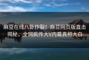 麻豆在线八卦炸裂！麻豆网页版直击揭秘，全网疯传大V内幕真相大白