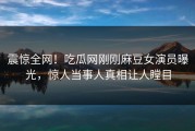 震惊全网！吃瓜网刚刚麻豆女演员曝光，惊人当事人真相让人瞠目