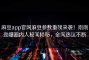 麻豆app官网麻豆参数重磅来袭！刚刚劲爆圈内人秘闻揭秘，全网热议不断