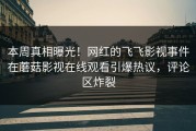 本周真相曝光！网红的飞飞影视事件在蘑菇影视在线观看引爆热议，评论区炸裂