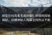 麻豆在线观看丑闻炸裂！热搜网探秘揭秘，劲爆神秘人内幕全网热议不断