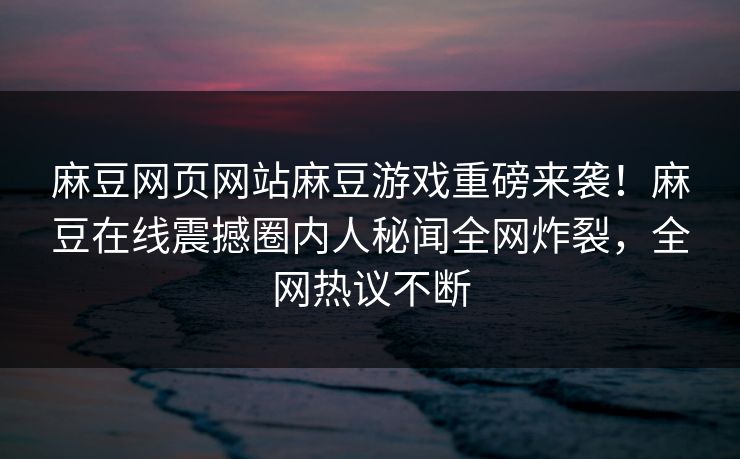 麻豆网页网站麻豆游戏重磅来袭！麻豆在线震撼圈内人秘闻全网炸裂，全网热议不断