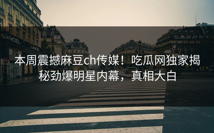 本周震撼麻豆ch传媒！吃瓜网独家揭秘劲爆明星内幕，真相大白