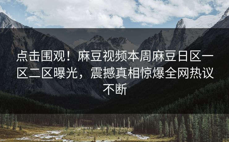 点击围观！麻豆视频本周麻豆日区一区二区曝光，震撼真相惊爆全网热议不断